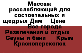 Массаж расслабляющий для состоятельных и щедрых Дам. › Цена ­ 1 100 - Все города Развлечения и отдых » Сауны и бани   . Крым,Красноперекопск